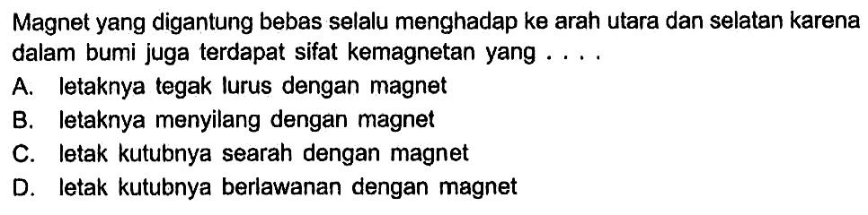 Magnet yang digantung bebas selalu menghadap ke arah utara dan selatan karena dalam bumi juga terdapat sifat kemagnetan yang ....A. letaknya tegak lurus dengan magnetB. letaknya menyilang dengan magnetC. letak kutubnya searah dengan magnetD. letak kutubnya berlawanan dengan magnet