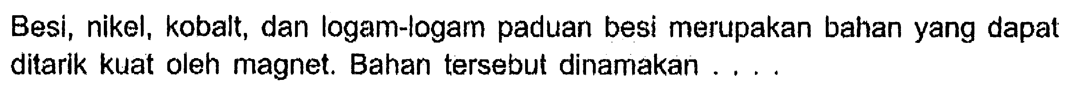 Besi, nikel, kobalt, dan logam-logam paduan besi merupakan bahan yang dapat ditarik kuat oleh magnet. Bahan tersebut dinamakan ....