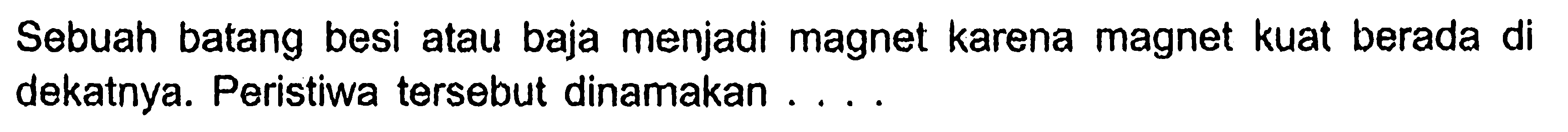 Sebuah batang besi atau baja menjadi magnet karena magnet kuat berada di dekatnya. Peristiwa tersebut dinamakan ....