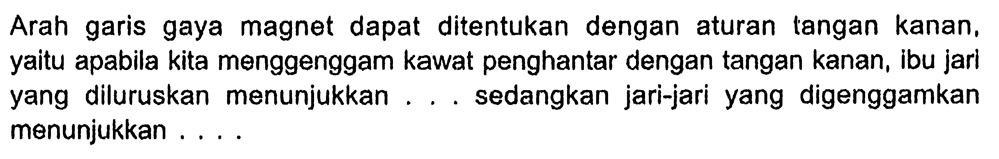 Arah garis gaya magnet dapat ditentukan dengan aturan tangan kanan, yaitu apabila kita menggenggam kawat penghantar dengan tangan kanan, ibu jari yang diluruskan menunjukkan ... sedangkan jari-jari yang digenggamkan menunjukkan ....