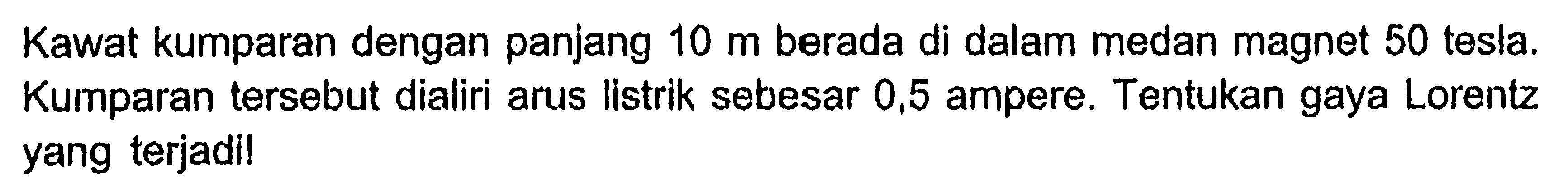 Kawat kumparan dengan panjang 10 m berada di dalam medan magnet 50 tesla. Kumparan tersebut dialiri arus listrik sebesar 0,5 ampere. Tentukan gaya Lorentz yang terjadil