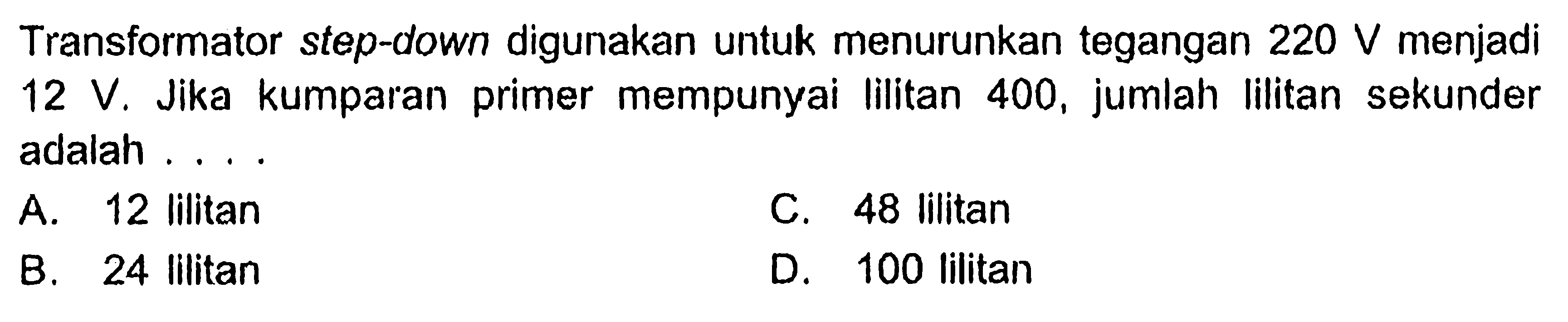 Transformator step-down digunakan untuk menurunkan tegangan 220 V menjadi 12 V. Jika kumparan primer mempunyai lilitan 400, jumlah lilitan sekunder adalah ....