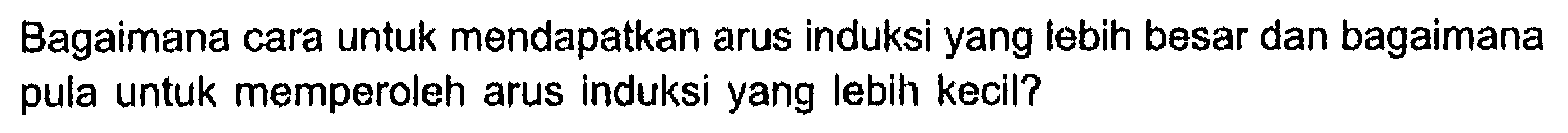 Bagaimana cara untuk mendapatkan arus induksi yang lebih besar dan bagaimana pula untuk memperoleh arus induksi yang lebih kecil?