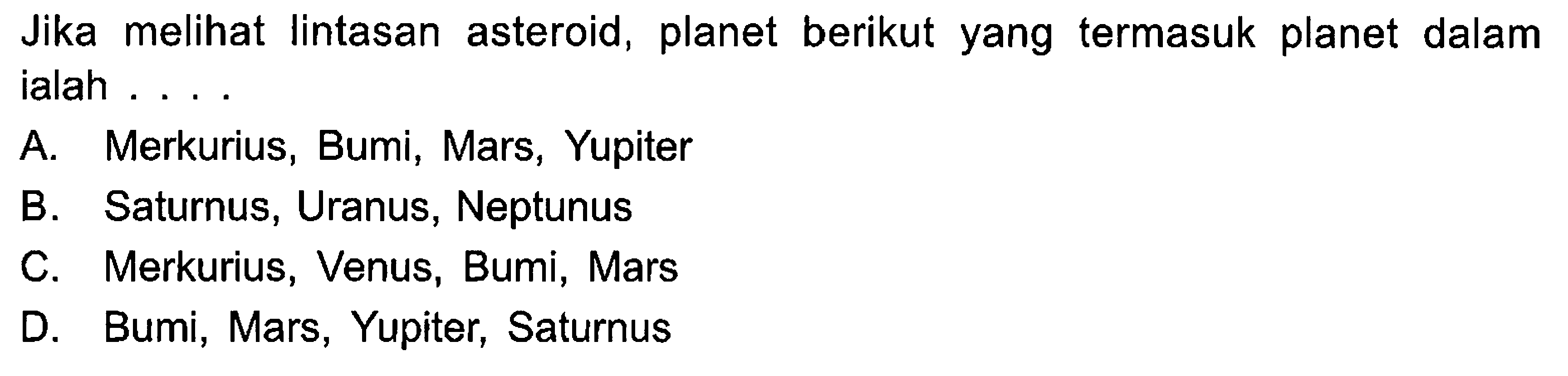 Jika melihat lintasan asteroid, planet berikut yang termasuk planet dalam ialah ....A. Merkurius, Bumi, Mars, YupiterB. Saturnus, Uranus, NeptunusC. Merkurius, Venus, Bumi, MarsD. Bumi, Mars, Yupiter, Saturnus