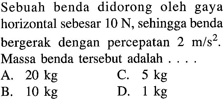 Sebuah benda didorong oleh gaya horizontal sebesar 10 N, sehingga benda bergerak dengan percepatan 2 m/s^2. Massa benda tersebut adalah . . . .