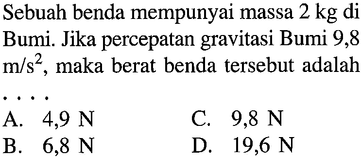 Sebuah benda mempunyai massa 2 kg di Bumi. Jika percepatan gravitasi Bumi 9,8 m/s^2, maka berat benda tersebut adalah . . . .