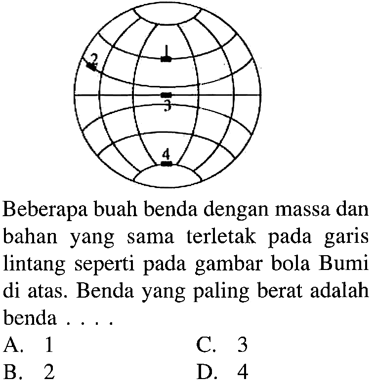 Beberapa buah benda dengan massa dan bahan yang sama terletak pada garis lintang seperti pada gambar bola Bumi di atas. Benda yang paling berat adalah benda