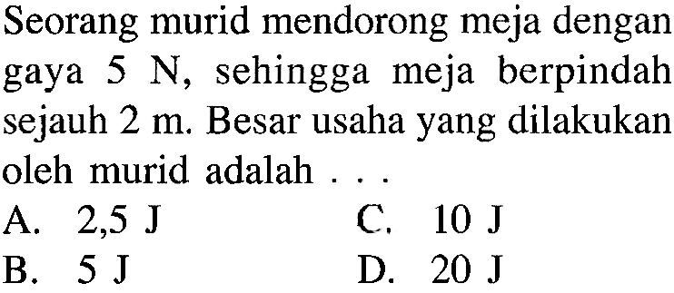 Seorang murid mendorong meja dengan gaya 5 N, sehingga meja berpindah sejauh 2 m. Besar usaha yang dilakukan oleh murid adalah ...