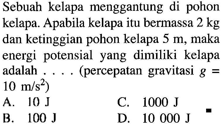 Sebuah kelapa menggantung di pohon kelapa. Apabila kelapa itu bermassa 2 kg dan ketinggian pohon kelapa 5 m, maka energi potensial yang dimiliki kelapa adalah ... (percepatan gravitasi g = 10 m/s^2)