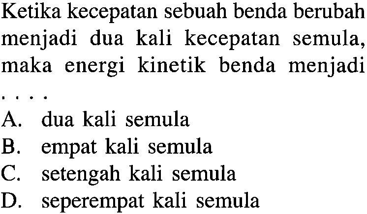 Ketika kecepatan sebuah benda berubah menjadi dua kali kecepatan semula, maka energi kinetik benda menjadi ...