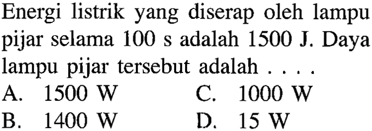 Energi listrik yang diserap oleh lampu pijar selama 100 s adalah 1500 J. Daya lampu pijar tersebut adalah . . . .