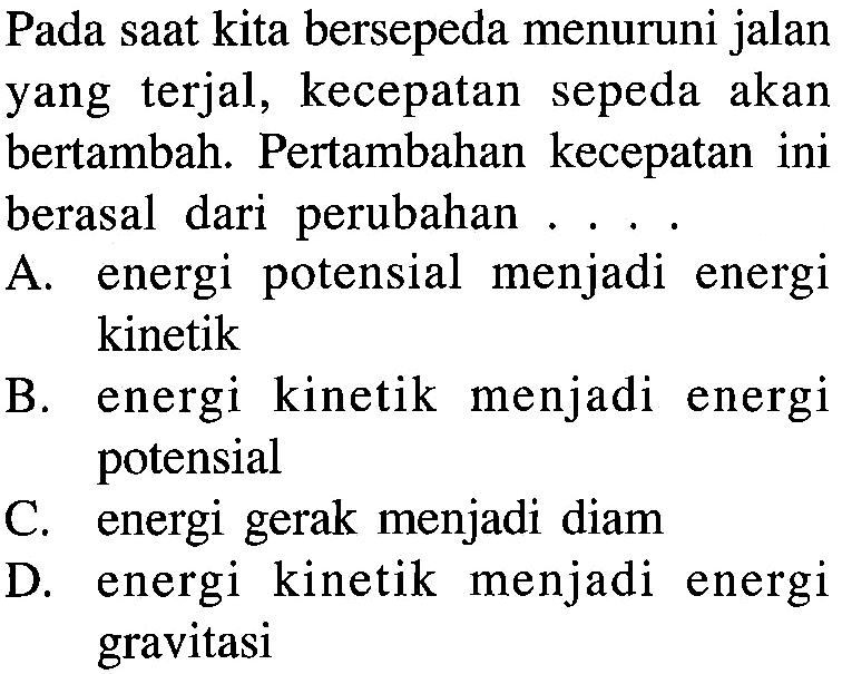 Pada saat kita bersepeda menuruni jalan yang terjal, kecepatan sepeda akan bertambah. Pertambahan kecepatan ini berasal dari perubahan . . . .