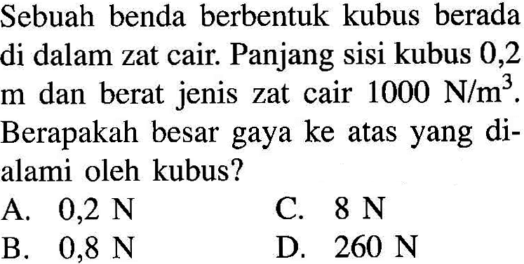 Sebuah benda berbentuk kubus berada di dalam zat cair. Panjang sisi kubus 0,2  m  dan berat jenis zat cair 1000 N/(m^3) . Berapakah besar gaya ke atas yang dialami oleh kubus?