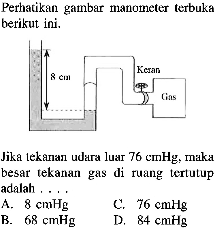 Perhatikan gambar manometer terbuka berikut ini.8cm Keran GasJika tekanan udara luar 76 cmHg, maka besar tekanan gas di ruang tertutup adalah .... 