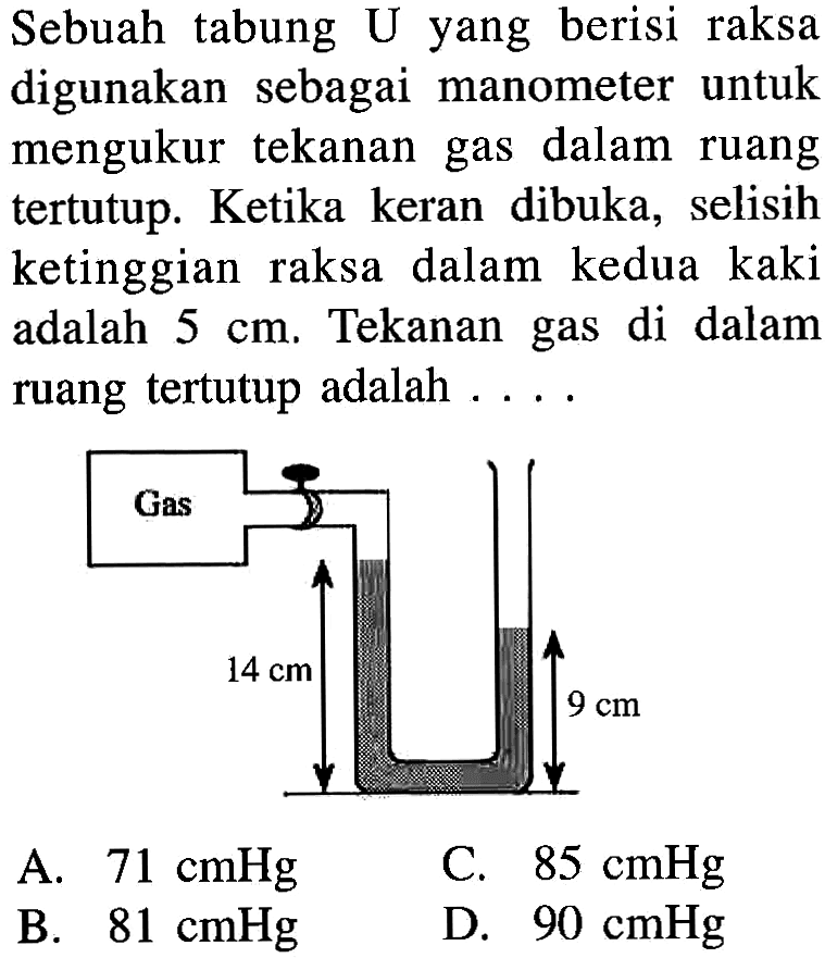 Sebuah tabung U yang berisi raksa digunakan sebagai manometer untuk mengukur tekanan gas dalam ruang tertutup. Ketika keran dibuka, selisih ketinggian raksa dalam kedua kaki adalah 5 cm. Tekanan gas di dalam ruang tertutup adalah .... Gas 14 cm 9 cm