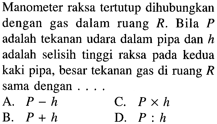 Manometer raksa tertutup dihubungkan dengan gas dalam ruang R. Bila P adalah tekanan udara dalam pipa dan h adalah selisih tinggi raksa pada kedua kaki pipa, besar tekanan gas di ruang R sama dengan ....