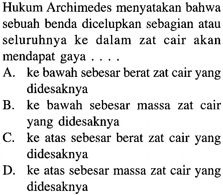 Hukum Archimedes menyatakan bahwa sebuah benda dicelupkan sebagian atau seluruhnya ke dalam zat cair akan mendapat gaya ....
