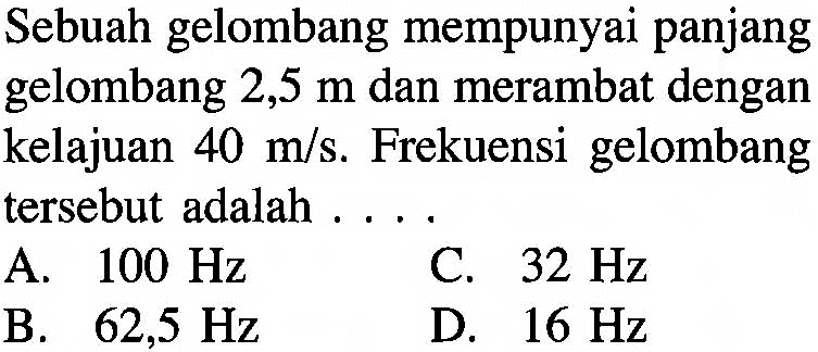 Sebuah gelombang mempunyai panjang gelombang 2,5 m dan merambat dengan kelajuan 40 m/s. Frekuensi gelombang tersebut adalah .... 