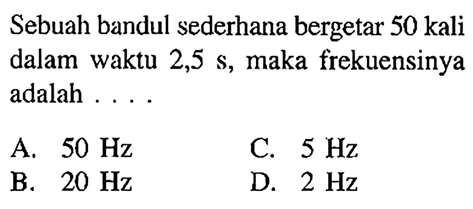 Sebuah bandul sederhana bergetar 50 kali dalam waktu 2,5 s, maka frekuensinya adalah ....