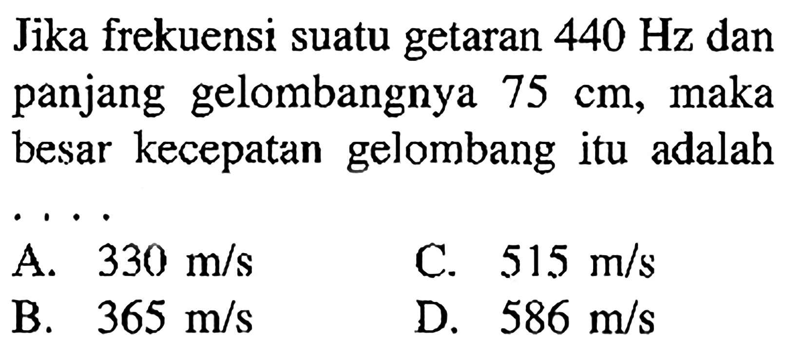 Jika frekuensi suatu getaran 440 Hz dan panjang gelombangnya 75 cm, maka besar kecepatan gelombang itu adalah ....
