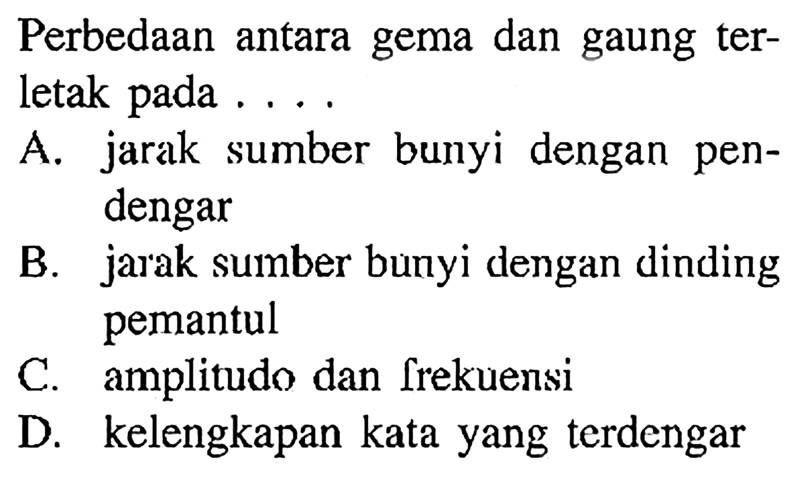 Perbedaan antara gema dan gaung terletak pada .... A. jarak sumber bunyi dengan pendengar B. jarak sumber bunyi dengan dinding pemantul C. amplitudo dan frekuensi D. kelengkapan kata yang terdengar 