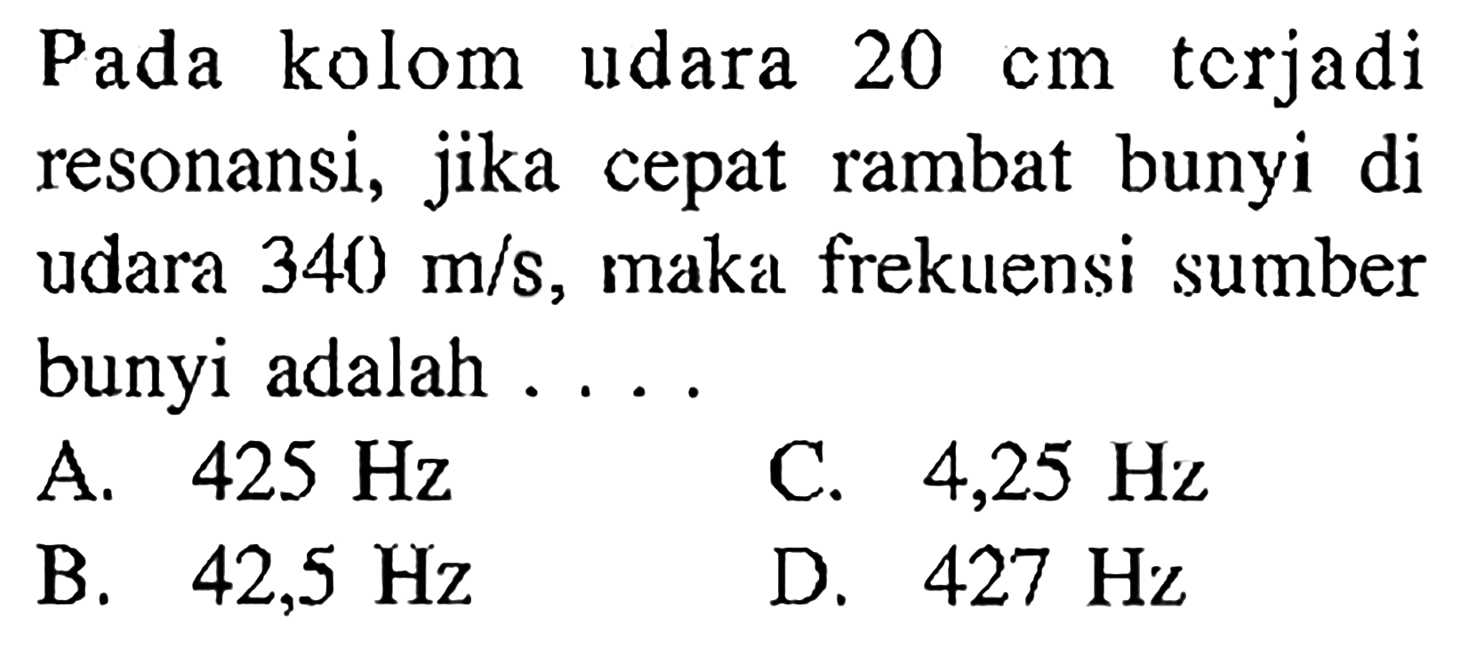 Pada kolom udara  20 cm  terjadi resonansi, jika cepat rambat bunyi di udara  340 m/s , maka frekuensi sumber bunyi adalah ....