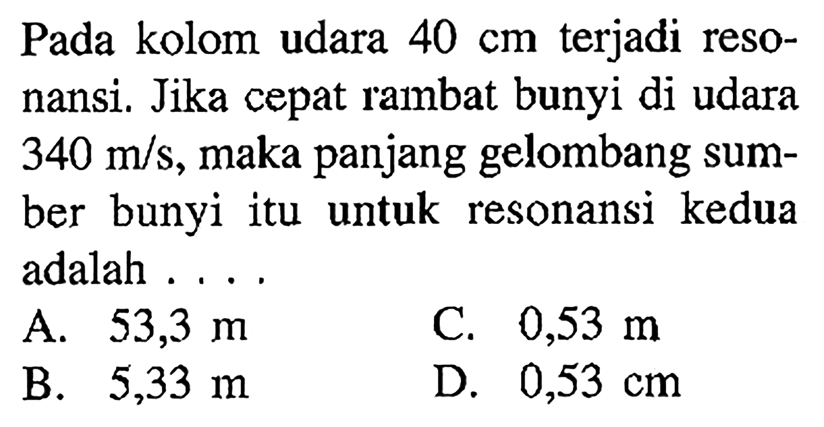 Pada kolom udara  40 cm  terjadi resonansi. Jika cepat rambat bunyi di udara  340 m/s , maka panjang gelombang sumber bunyi itu untuk resonansi kedua adalah ....A.  53,3 m C.   0,53 m B.  5,33 m D.  0,53 cm 