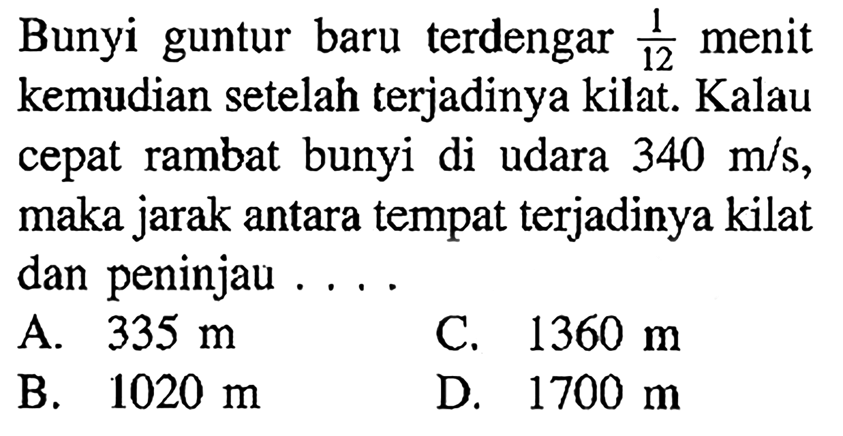 Bunyi guntur baru terdengar 1/12 menit kemudian setelah terjadinya kilat. Kalau cepat rambat bunyi di udara 340 m/s, maka jarak antara tempat terjadinya kilat dan peninjau ....