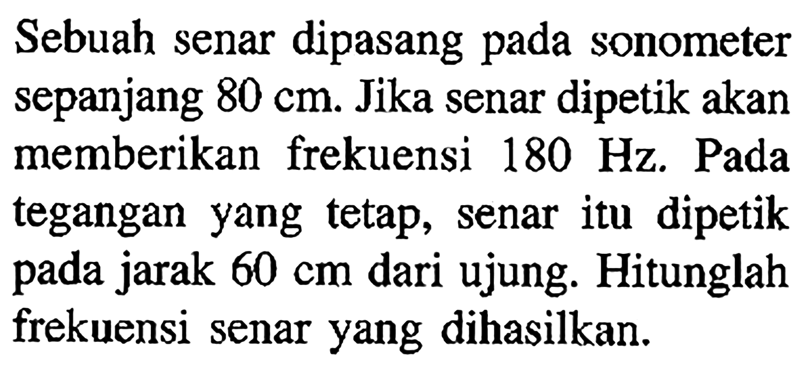 Sebuah senar dipasang pada sonometer sepanjang 80 cm. Jika senar dipetik akan memberikan frekuensi 180 Hz. Pada tegangan yang tetap, senar itu dipetik pada jarak 60 cm dari ujung. Hitunglah frekuensi senar yang dihasilkan.