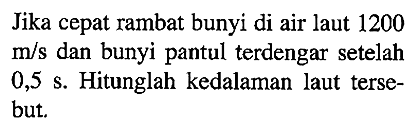 Jika cepat rambat bunyi di air laut 1200 m/s dan bunyi pantul terdengar setelah 0,5 s. Hitunglah kedalaman laut tersebut.