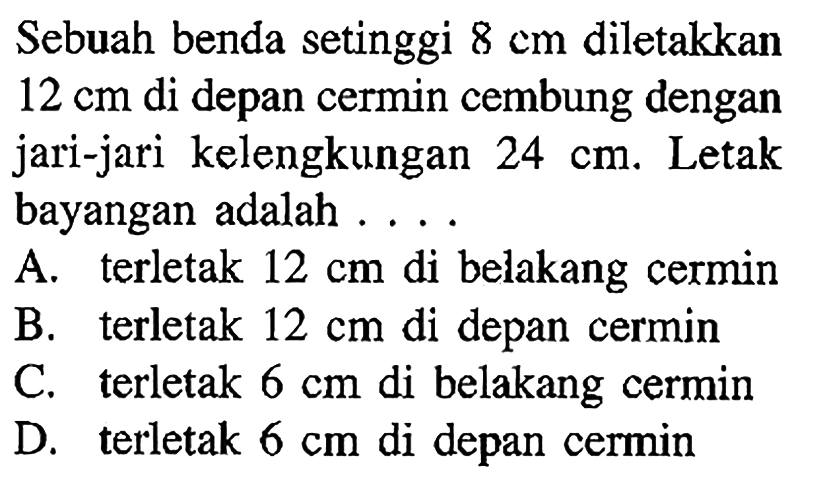 Sebuah benda setinggi  8 cm  diletakkan  12 cm  di depan cermin cembung dengan jari-jari kelengkungan  24 cm . Letak bayangan adalah ....