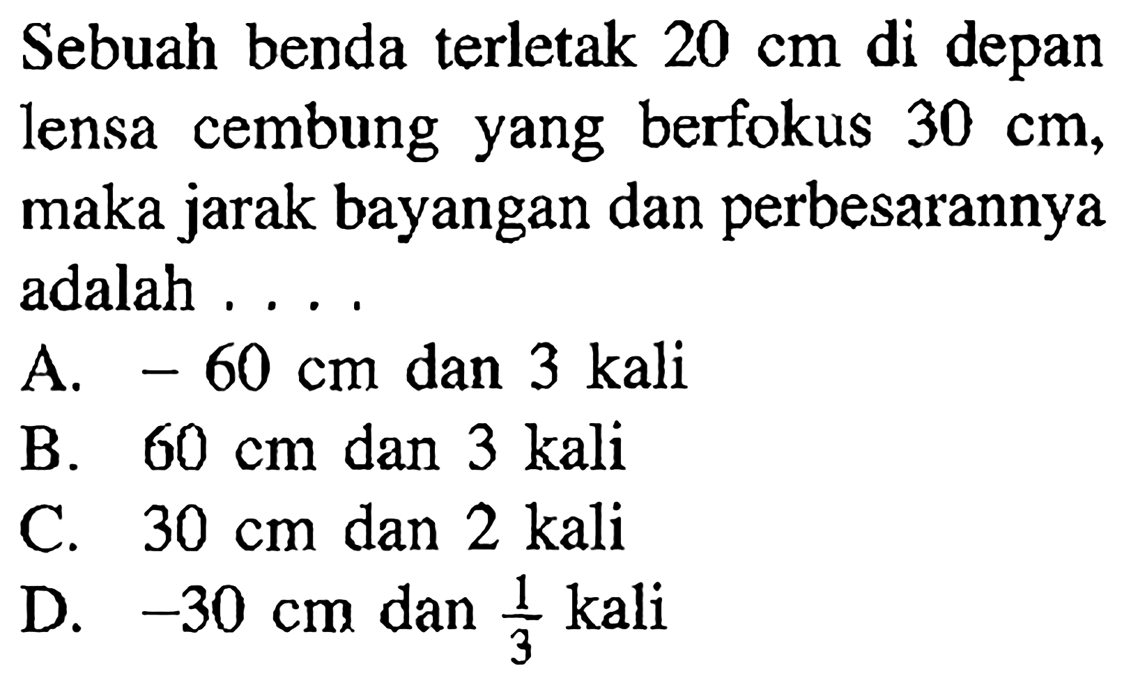 Sebuah benda terletak 20 cm di depan lensa cembung yang berfokus 30 cm, maka jarak bayangan dan perbesarannya adalah.... 