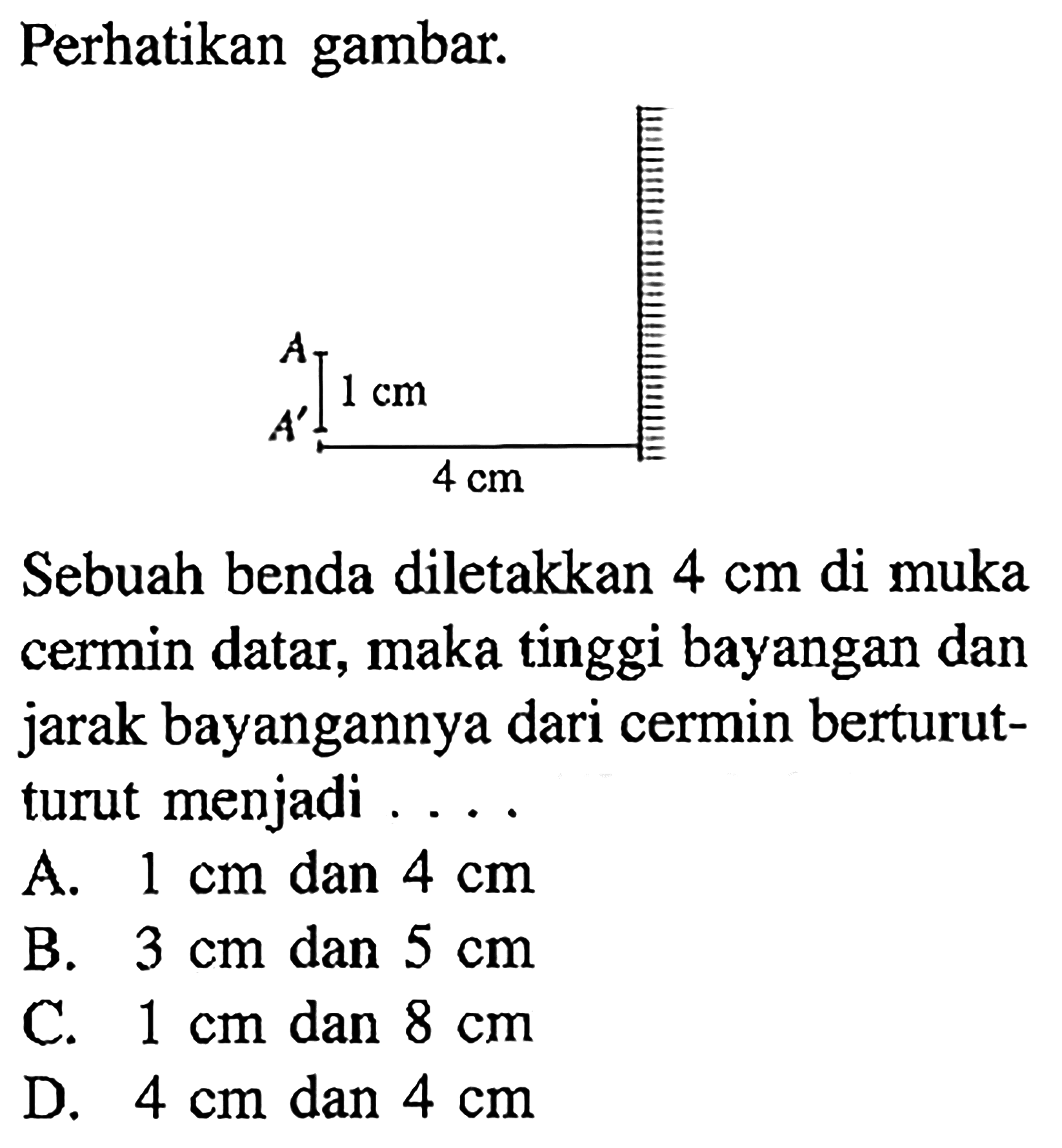 Perhatikan gambar.Sebuah benda diletakkan  4 cm  di muka cermin datar, maka tinggi bayangan dan jarak bayangannya dari cermin berturutturut menjadi ....