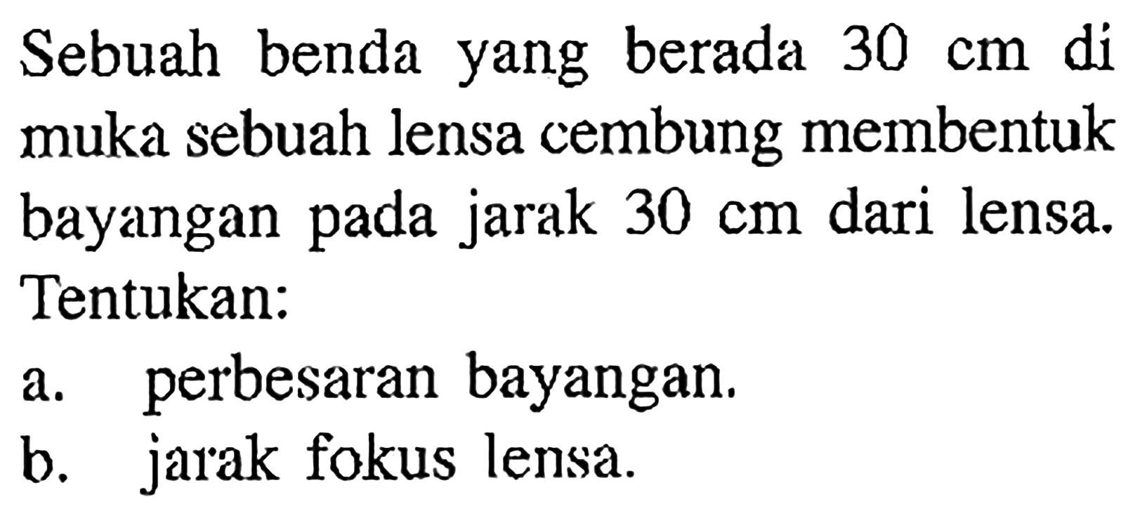 Sebuah benda yang berada 30 cm  di muka sebuah lensa cembung membentuk bayangan pada jarak  30 cm  dari lensa. Tentukan: a. perbesaran bayangan. b. jarak fokus lensa. 