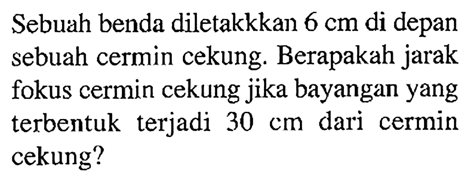 Sebuah benda diletakkkan  6 cm  di depan sebuah cermin cekung. Berapakah jarak fokus cermin cekung jika bayangan yang terbentuk terjadi  30 cm  dari cermin cekung?