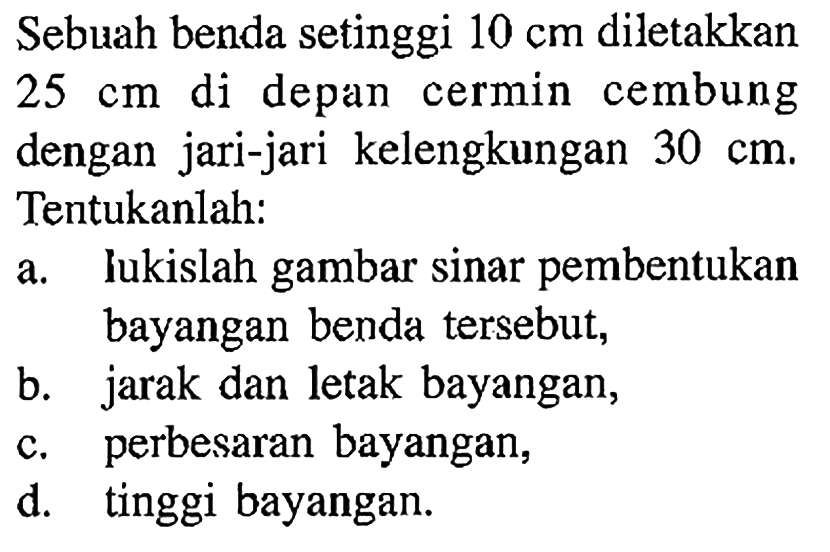 Sebuah benda setinggi  10 cm  diletakkan  25 cm  di depan cermin cembung dengan jari-jari kelengkungan  30 cm . Tentukanlah:a. lukislah gambar sinar pembentukan bayangan benda tersebut,b. jarak dan letak bayangan,c. perbesaran bayangan,d. tinggi bayangan.