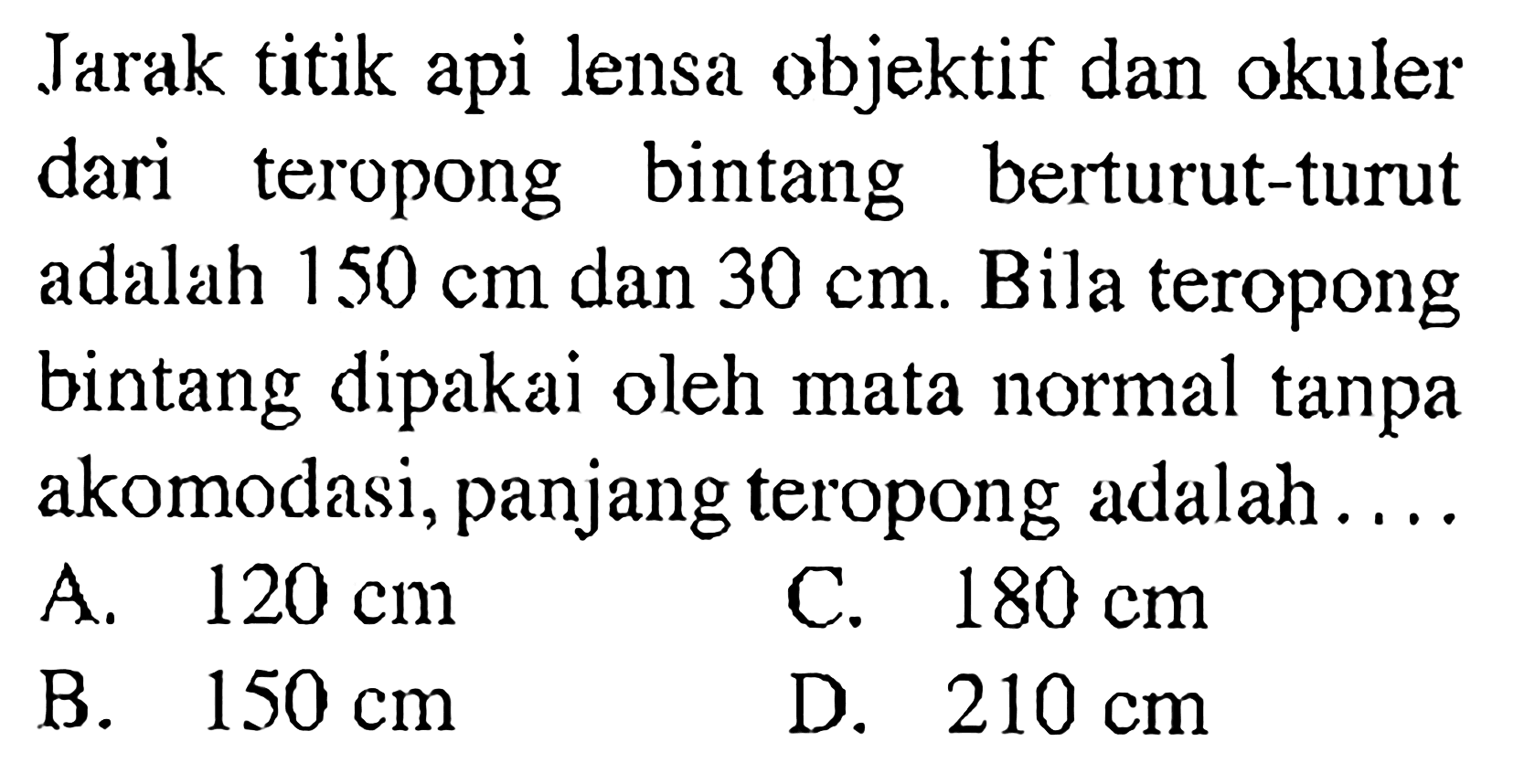 Jarak titik api lensa objektif dan okuler dari teropong bintang berturut-turut adalah 150 cm dan 30 cm. Bila teropong bintang dipakai oleh mata normal tanpa akomodasi, panjang teropong adalah ....