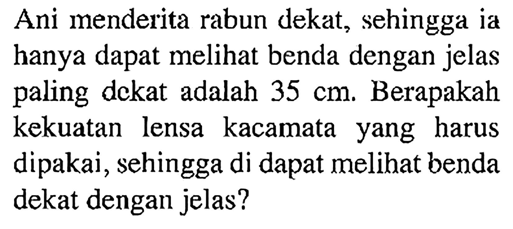 Ani menderita rabun dekat, sehingga ia hanya dapat melihat benda dengan jelas paling dEkat adalah 35 cm. Berapakah kekuatan lensa kacamata yang harus dipakai, sehingga di dapat melihat benda dekat dengan jelas?