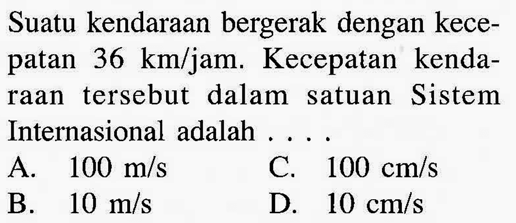 Suatu kendaraan bergerak dengan kecepatan 36 km/jam. Kecepatan kenda- raan tersebut dalam satuan Sistem Internasional adalah . . . .