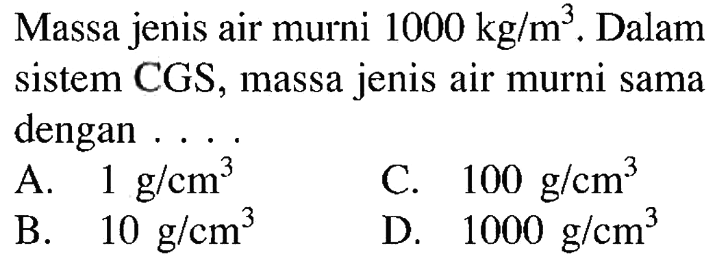 Massa jenis air murni 1000 kg/m^3. Dalam sistem CGS, massa jenis air murni sama dengan . . . .