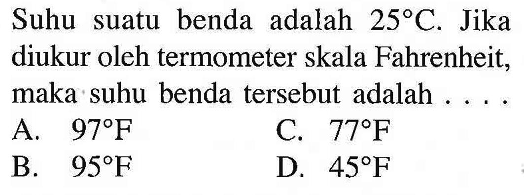 Suhu suatu benda adalah 25 C. Jika diukur oleh termometer skala Fahrenheit, maka suhu benda tersebut adalah . . . .