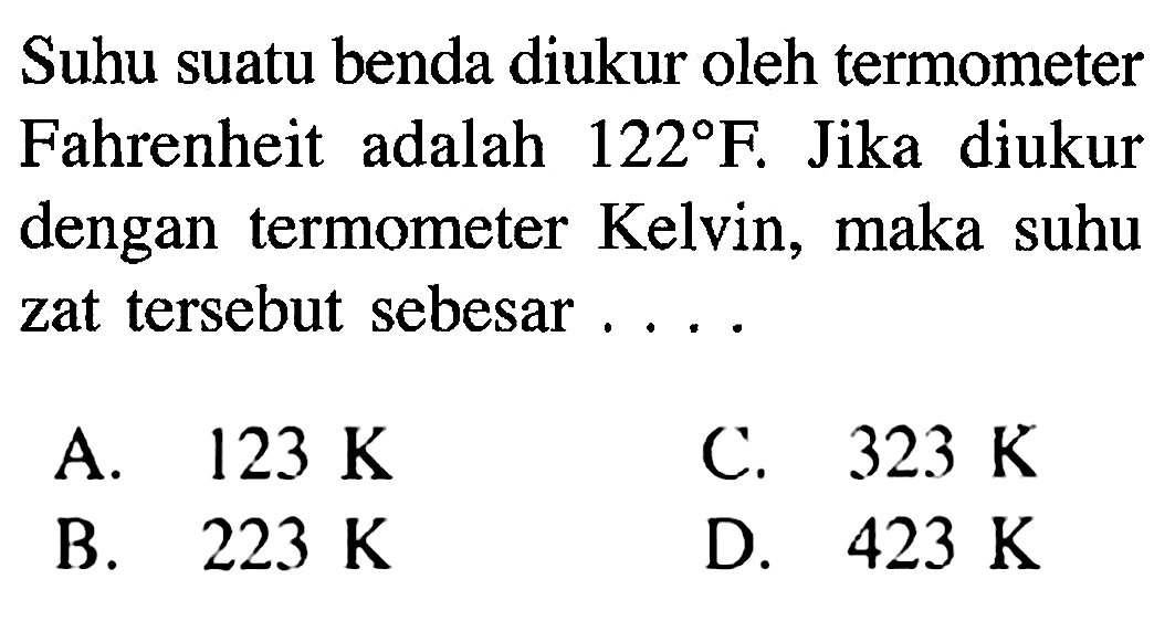 Suhu suatu benda diukur oleh termometer Fahrenheit adalah 122 F. Jika diukur dengan termometer Kelvin, maka suhu zat tersebut sebesar ....