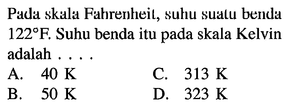 Pada skala Fahrenheit, suhu suatu benda 122 F. Suhu benda itu pada skala Kelvin adalah . . . .