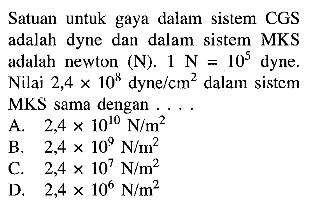 Satuan untuk gaya dalam sistem CGS adalah dyne dan dalam sistem MKS adalah newton (N). 1 N =10^5 dyne. Nilai 2,4 X 108 dyne/cm^2 dalam sistem MKS sama dengan ..