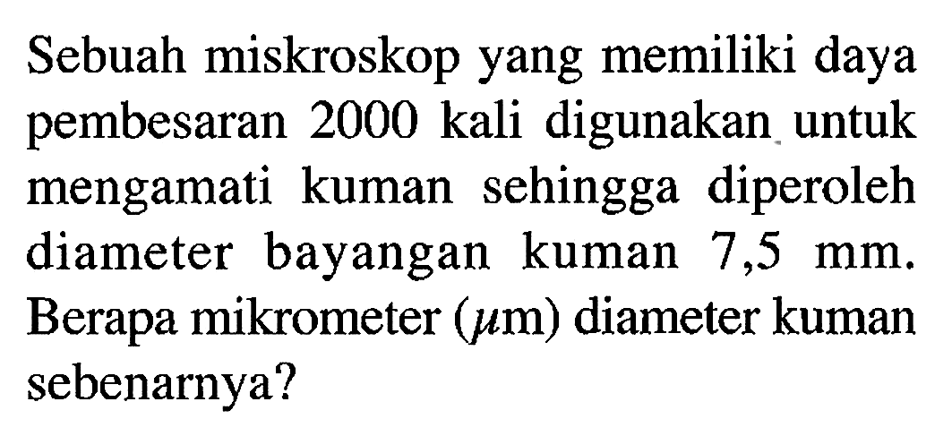 Sebuah miskroskop yang memiliki daya pembesaran 2000 kali digunakan untuk mengamati kuman sehingga diperoleh diameter bayangan kuman 7,5 mm. Berapa mikrometer (mikro m) diameter kuman sebenarnya?