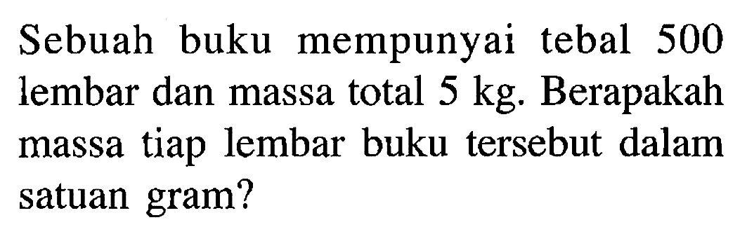 Sebuah buku mempunyai tebal 500 lembar dan massa total 5 kg . Berapakah massa tiap lembar buku tersebut dalam satuan gram?