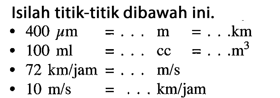 Isilah titik-titik dibawah ini.
- 400 mikro m = ... m =.... km 
- 100 ml = ... cc = ... m^3 
- 72 km/jam = ...  m/s 
- 10 m/s =... km/jam 