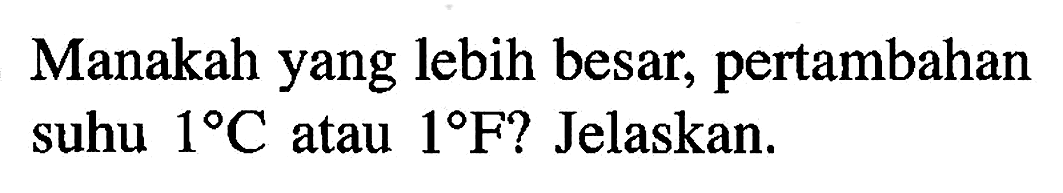 Manakah yang lebih besar, pertambahan suhu 1 C atau 1 F? Jelaskan.