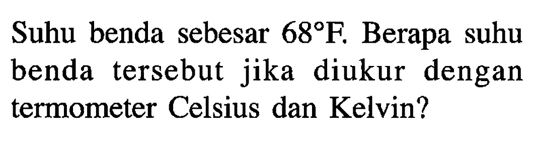 Suhu benda sebesar 68 F. Berapa suhu benda tersebut jika diukur dengan termometer Celsius dan Kelvin?