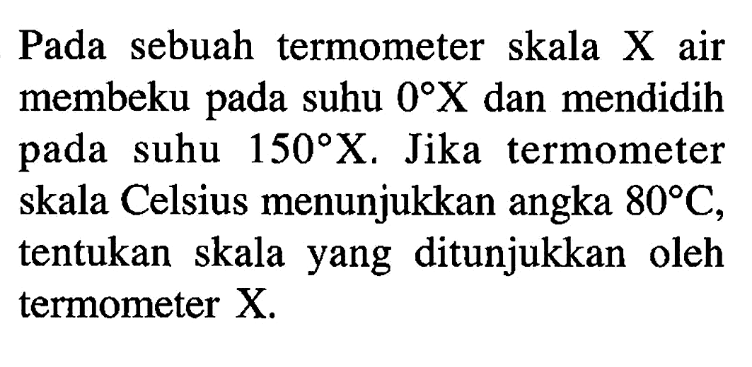 Pada sebuah termometer skala X air membeku pada suhu 0 X dan mendidih pada suhu 150 X. Jika termometer skala Celsius menunjukkan angka 80 C, tentukan skala yang ditunjukkan oleh termometer X.